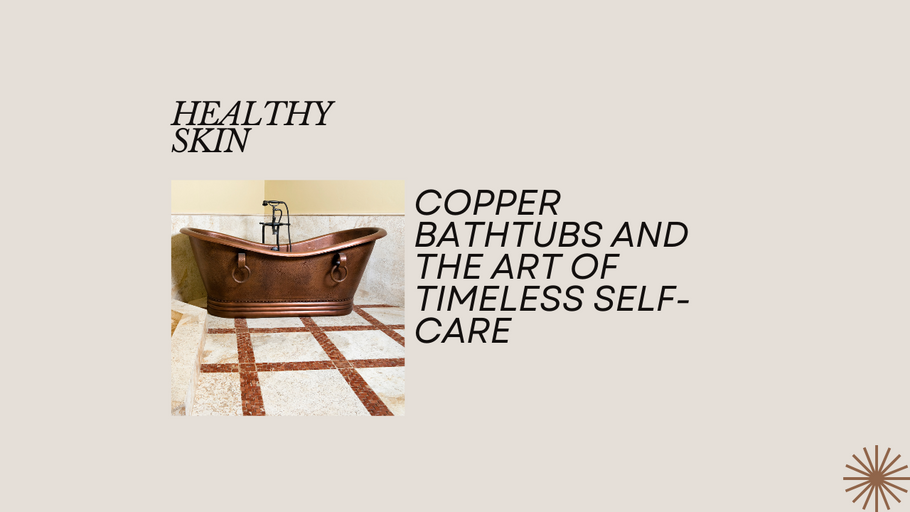 Unveiling Opulence: Copper Bathtubs and the Art of Timeless Self-Care